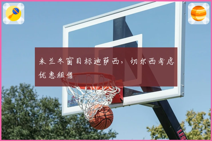 米兰冬窗目标迪萨西，切尔西考虑优惠租借