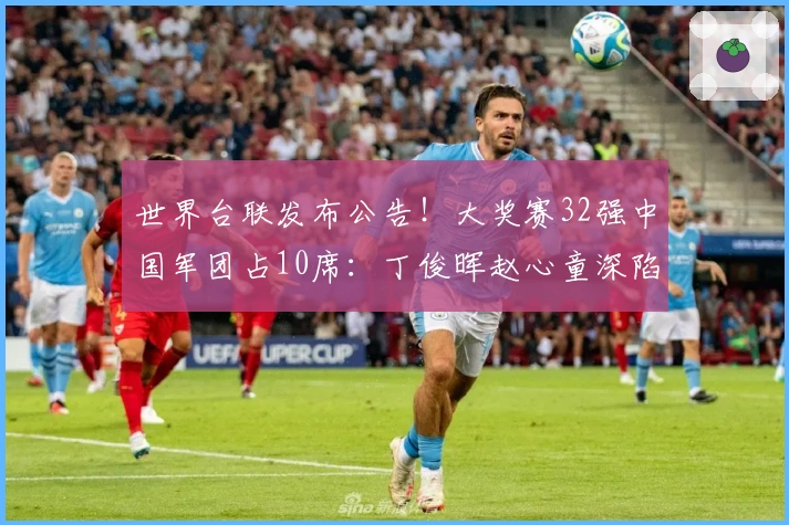 世界台联发布公告！大奖赛32强中国军团占10席：丁俊晖赵心童深陷一轮游危机
