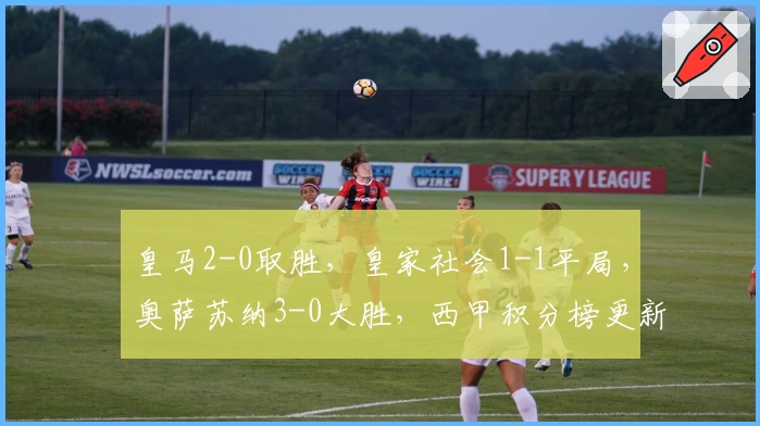 皇马2-0取胜，皇家社会1-1平局，奥萨苏纳3-0大胜，西甲积分榜更新
