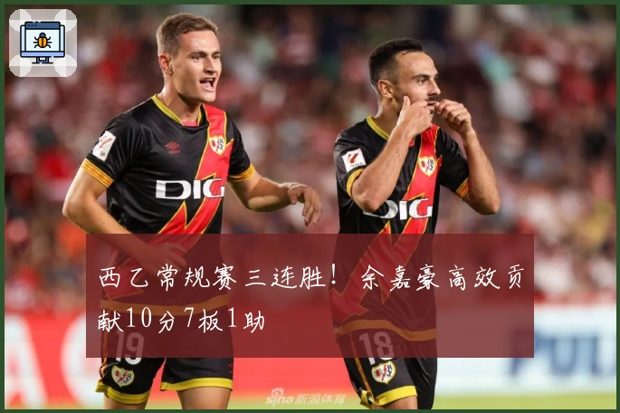 西乙常规赛三连胜！余嘉豪高效贡献10分7板1助