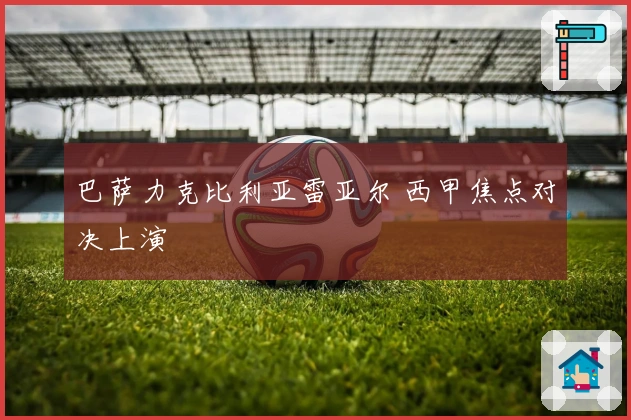 巴萨力克比利亚雷亚尔 西甲焦点对决上演