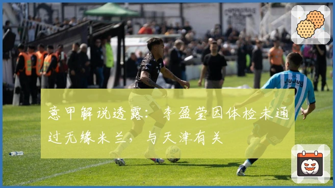 意甲解说透露：李盈莹因体检未通过无缘米兰，与天津有关
