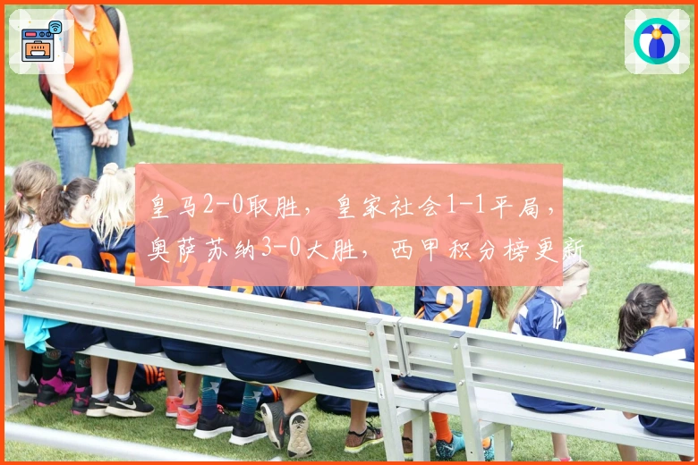 皇马2-0取胜，皇家社会1-1平局，奥萨苏纳3-0大胜，西甲积分榜更新