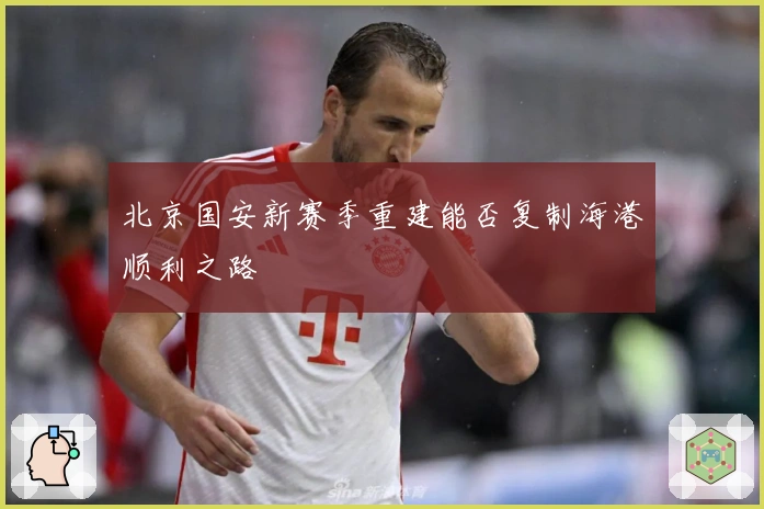 北京国安新赛季重建能否复制海港顺利之路